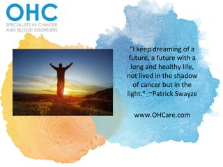"I	
  keep	
  dreaming	
  of	
  a	
  
future,	
  a	
  future	
  with	
  a	
  
long	
  and	
  healthy	
  life,	
  
not	
  lived	
  in	
  the	
  shadow	
  
of	
  cancer	
  but	
  in	
  the	
  
light."	
  	
  ~Patrick	
  Swayze	
  	
  
	
  
www.OHCare.com	
  
 