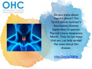 Do	
  you	
  know	
  about	
  
thyroid	
  cancer?	
  The	
  
Tyroid	
  Cancer	
  Survivor's	
  
Associa:on	
  chooses	
  
September	
  to	
  sponsor	
  
Thyroid	
  Cancer	
  Awareness	
  
Month.	
  They	
  list	
  ten	
  ways	
  
that	
  you	
  can	
  help	
  spread	
  
the	
  news	
  about	
  this	
  
disease.	
  	
  
	
  
h@p://ow.ly/ShB3e	
  	
  
 