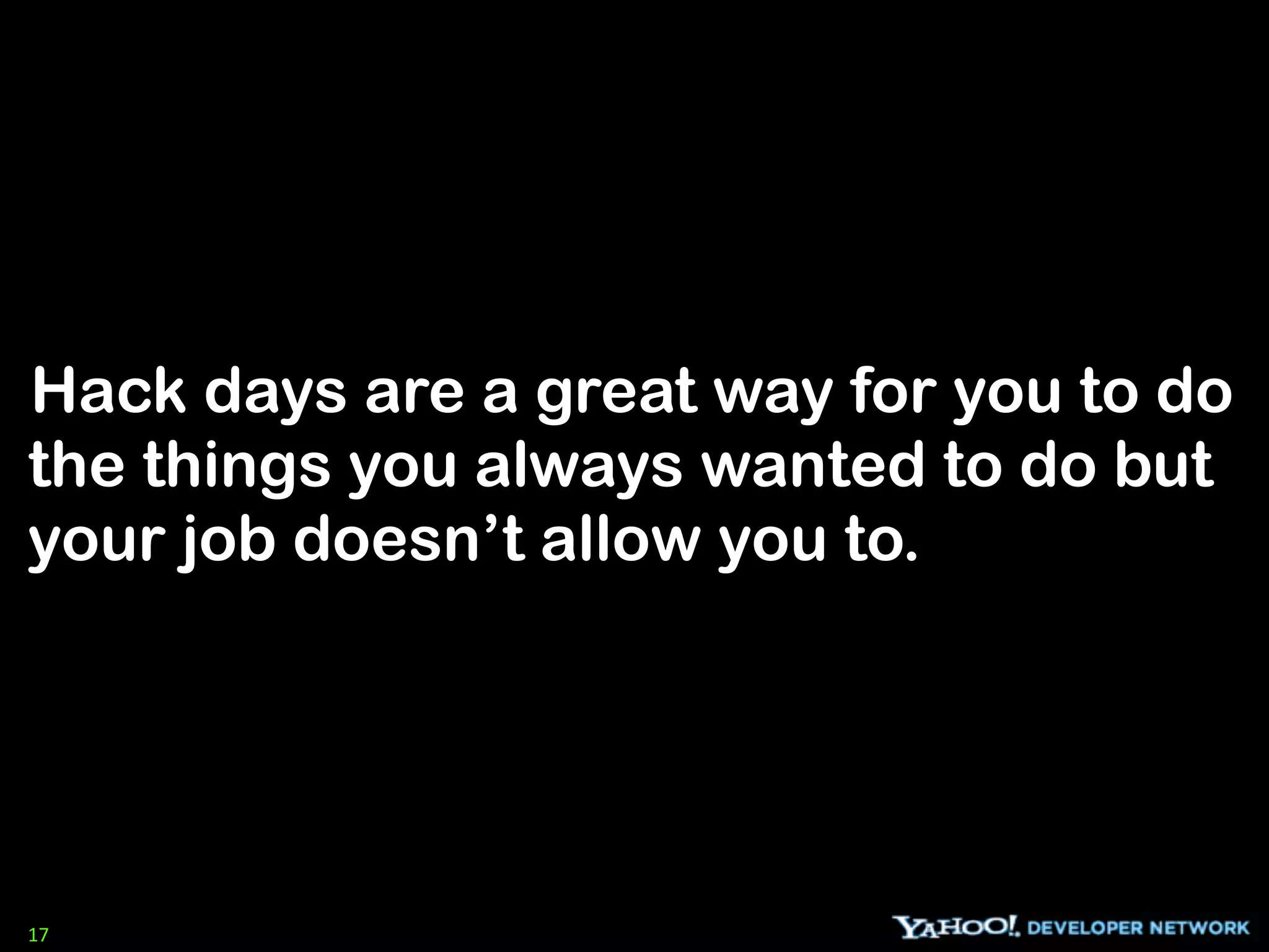Hack days are a great way for you to do
the things you always wanted to do but
your job doesn’t allow you to.




17
 