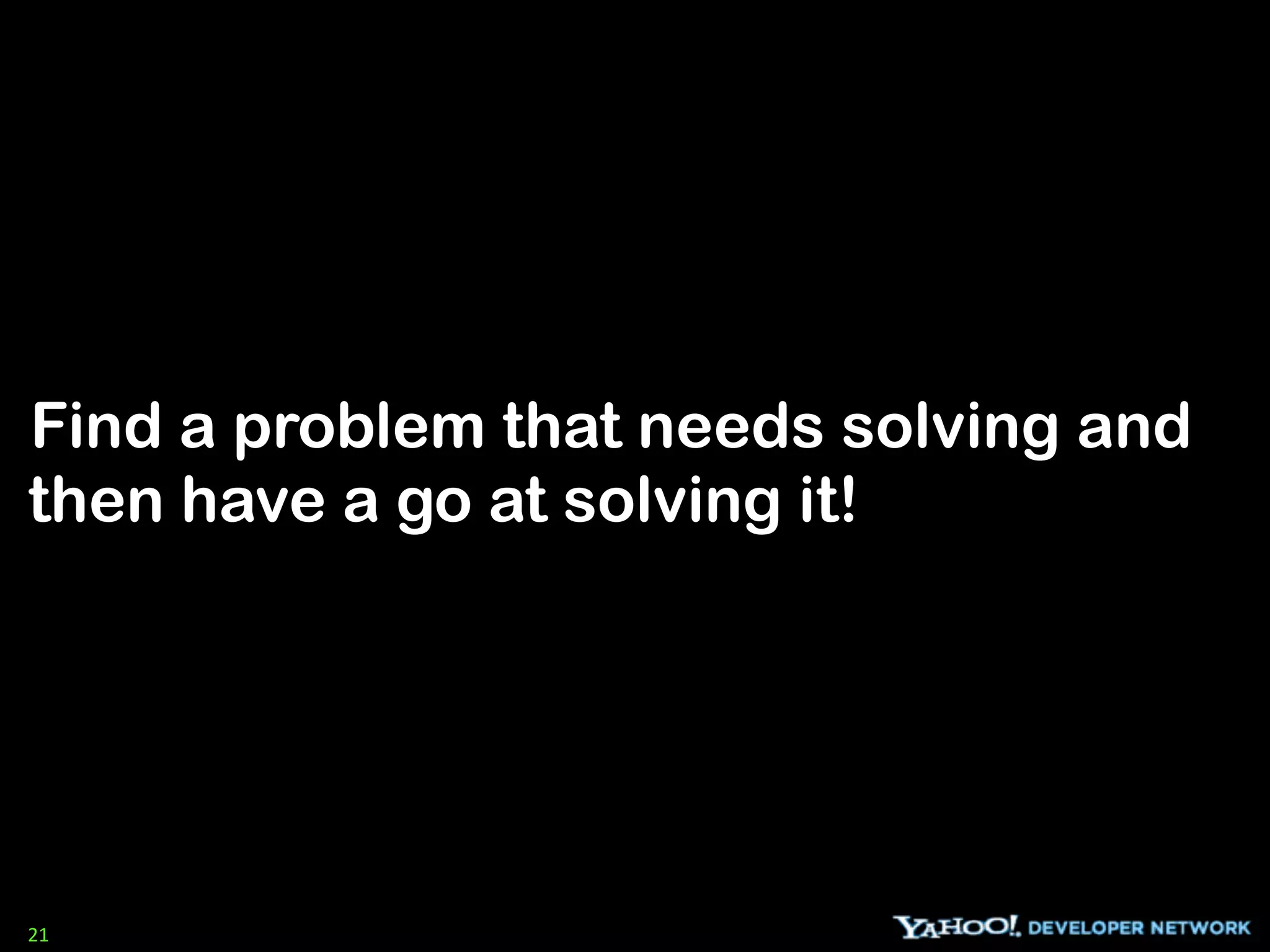 Find a problem that needs solving and
then have a go at solving it!




21
 