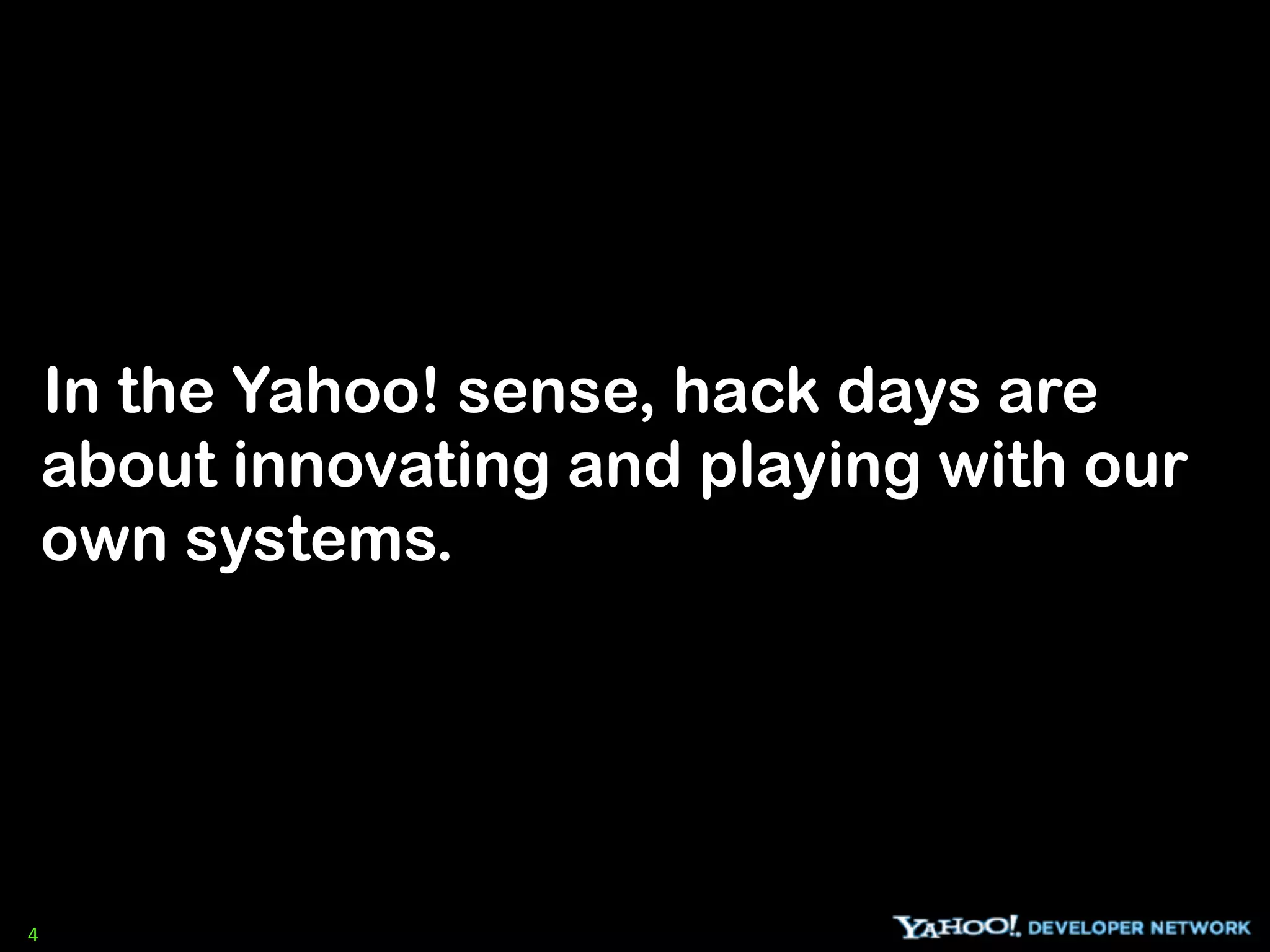 In the Yahoo! sense, hack days are
    about innovating and playing with our
    own systems.




4
 