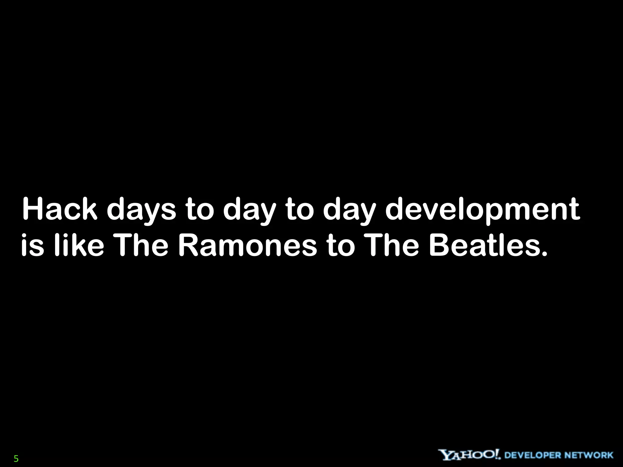Hack days to day to day development
    is like The Ramones to The Beatles.




5
 