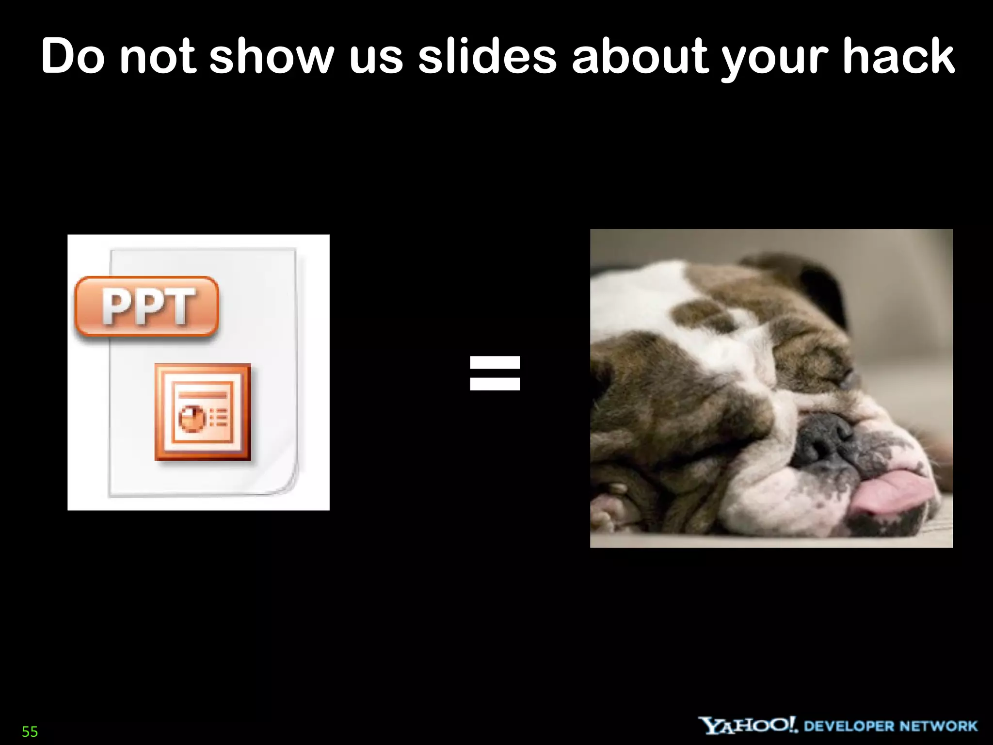 Do not show us slides about your hack




                      =


55
 