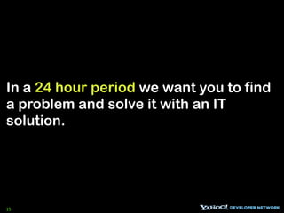 In a 24 hour period we want you to find
a problem and solve it with an IT
solution.




15
 
