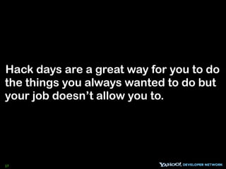 Hack days are a great way for you to do
the things you always wanted to do but
your job doesn’t allow you to.




17
 