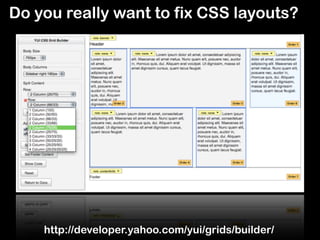 Do you really want to fix CSS layouts?




    http://developer.yahoo.com/yui/grids/builder/
 