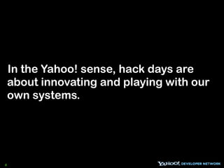 In the Yahoo! sense, hack days are
    about innovating and playing with our
    own systems.




4
 