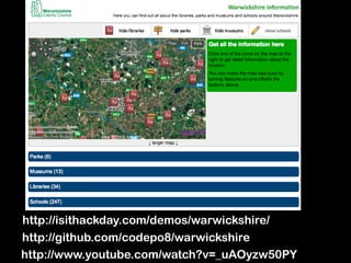http://isithackday.com/demos/warwickshire/
http://github.com/codepo8/warwickshire
http://www.youtube.com/watch?v=_uAOyzw50PY
 