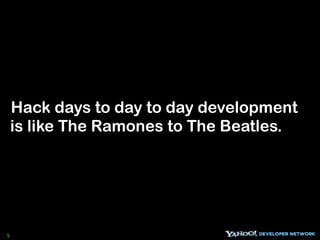 Hack days to day to day development
    is like The Ramones to The Beatles.




5
 