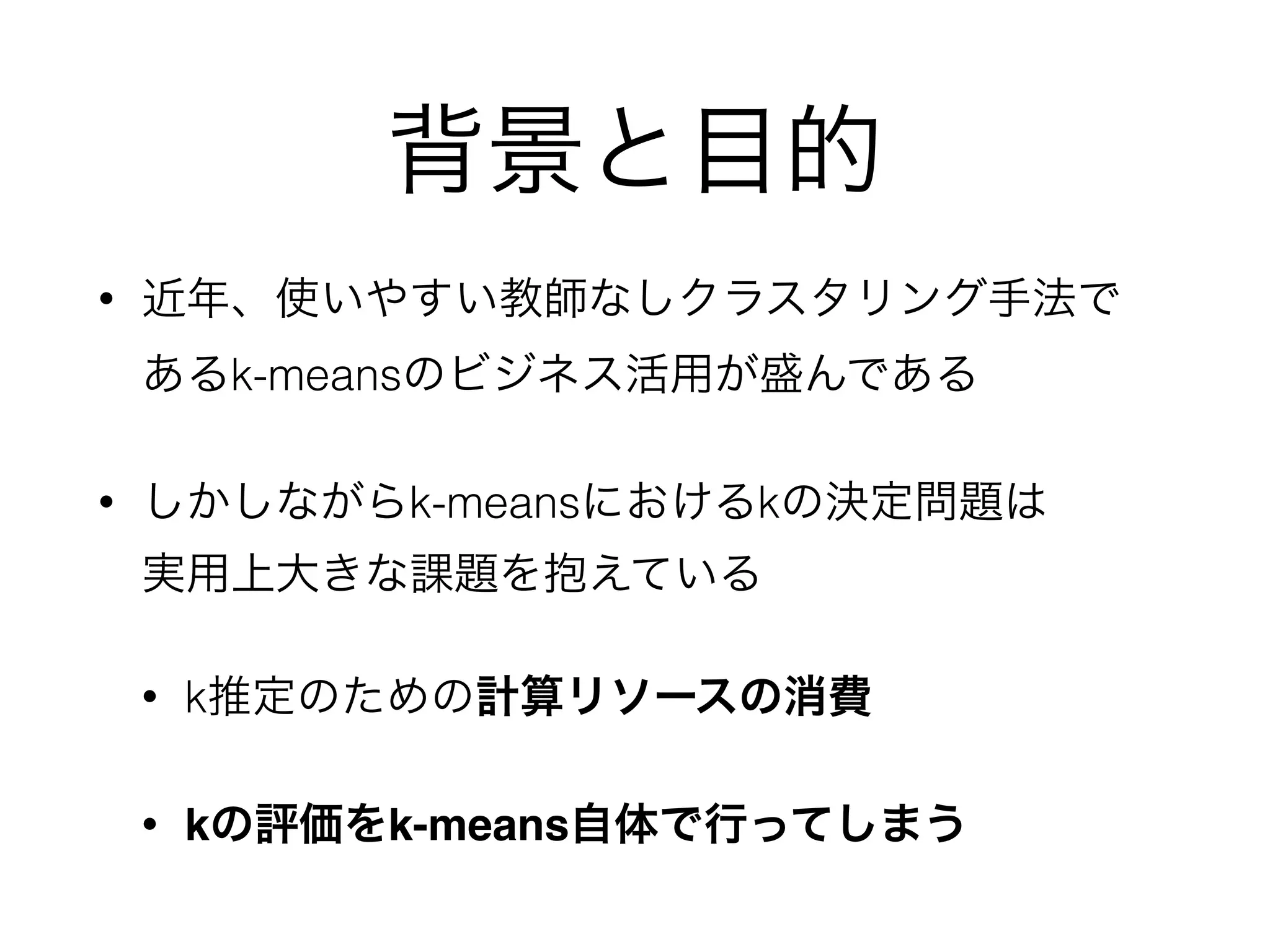 先行研究
• x-means
• kの推定とk-meansによる評価を繰り返す
• 計算リソースや計算時間に課題が残る
• DPM
• パラメタの調整が難しい
• 学習精度がデータ量に大きく依存
 