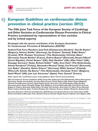 JOINT ESC GUIDELINES 
European Heart Journal (2012) 33, 1635–1701 
doi:10.1093/eurheartj/ehs092 
European Guidelines on cardiovascular disease 
prevention in clinical practice (version 2012) 
The Fifth Joint Task Force of the European Society of Cardiology 
and Other Societies on Cardiovascular Disease Prevention in Clinical 
Practice (constituted by representatives of nine societies 
and by invited experts) 
Developed with the special contribution of the European Association 
for Cardiovascular Prevention & Rehabilitation (EACPR)† 
Authors/Task Force Members: Joep Perk (Chairperson) (Sweden)*, Guy De Backer1 
(Belgium), Helmut Gohlke1 (Germany), Ian Graham1 (Ireland), Zˇ 
eljko Reiner2 
(Croatia), W.M. Monique Verschuren1 (The Netherlands), Christian Albus3 
(Germany), Pascale Benlian1 (France), Gudrun Boysen4 (Denmark), Renata Cifkova5 
(Czech Republic), Christi Deaton1 (UK), Shah Ebrahim1 (UK), Miles Fisher6 (UK), 
Giuseppe Germano1 (Italy), Richard Hobbs1,7 (UK), Arno Hoes7 (The Netherlands), 
Sehnaz Karadeniz8 (Turkey), Alessandro Mezzani1 (Italy), Eva Prescott1 (Denmark), 
Lars Ryden1 (Sweden), Martin Scherer7 (Germany), Mikko Syva¨nne9 (Finland), 
Wilma J.M. Scholte Op Reimer1 (The Netherlands), Christiaan Vrints1 (Belgium), 
David Wood1 (UK), Jose Luis Zamorano1 (Spain), Faiez Zannad1 (France). 
Other experts who contributed to parts of the guidelines: Marie Therese Cooney (Ireland). 
ESC Committee for Practice Guidelines (CPG): Jeroen Bax (Chairman) (The Netherlands), Helmut Baumgartner 
(Germany), Claudio Ceconi (Italy), Veronica Dean (France), Christi Deaton (UK), Robert Fagard (Belgium), 
Christian Funck-Brentano (France), David Hasdai (Israel), Arno Hoes (The Netherlands), Paulus Kirchhof 
(Germany), Juhani Knuuti (Finland), Philippe Kolh (Belgium), Theresa McDonagh (UK), Cyril Moulin (France), 
Bogdan A. Popescu (Romania), Zˇ 
eljko Reiner (Croatia), Udo Sechtem (Germany), Per Anton Sirnes (Norway), 
Michal Tendera (Poland), Adam Torbicki (Poland), Alec Vahanian (France), Stephan Windecker (Switzerland). 
Document Reviewers: Christian Funck-Brentano (CPG Review Coordinator) (France), Per Anton Sirnes (CPG 
Review Coordinator) (Norway), Victor Aboyans (France), Eduardo Alegria Ezquerra (Spain), Colin Baigent (UK), 
* Corresponding author: Joep Perk, School of Health and Caring Sciences, Linnaeus University, Stagneliusgatan 14, SE-391 82 Kalmar, Sweden. Tel: +46 70 3445096, Fax: +46 491 
782 643, Email: joep.perk@lnu.se 
† Other ESC entities having participated in the development of this document: 
Associations: European Association of Echocardiography (EAE), European Association of Percutaneous Cardiovascular Interventions (EAPCI), European Heart Rhythm Association 
(EHRA), Heart Failure Association (HFA) 
Working Groups: Acute Cardiac Care, e-Cardiology, Cardiovascular Pharmacology and Drug Therapy, Hypertension and the Heart 
Councils: Basic Cardiovascular Science, Cardiology Practice, Cardiovascular Imaging, Cardiovascular Nursing and Allied Professions, Cardiovascular Primary Care 
The content of these European Society of Cardiology (ESC) Guidelines has been published for personal and educational use only. No commercial use is authorized. No part of the 
ESC Guidelines may be translated or reproduced in any form without written permission from the ESC. Permission can be obtained upon submission of a written request to Oxford 
University Press, the publisher of the European Heart Journal and the party authorized to handle such permissions on behalf of the ESC. 
Disclaimer. The ESC Guidelines represent the views of the ESC and were arrived at after careful consideration of the available evidence at the time they were written. Health 
professionals are encouraged to take them fully into account when exercising their clinical judgement. The guidelines do not, however, override the individual responsibility of health 
professionals to make appropriate decisions in the circumstances of the individual patients, in consultation with that patient, and where appropriate and necessary the patient’s 
guardian or carer. It is also the health professional’s responsibility to verify the rules and regulations applicable to drugs and devices at the time of prescription. 
The disclosure forms of the authors and reviewers are available on the ESC website www.escardio.org/guidelines 
& The European Society of Cardiology 2012. All rights reserved. For permissions please email: journals.permissions@oxfordjournals.org 
 