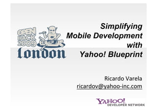 Simplifying
Mobile Development
               with
  Yahoo! Blueprint 


           Ricardo Varela 
  ricardov@yahoo‐inc.com  
 