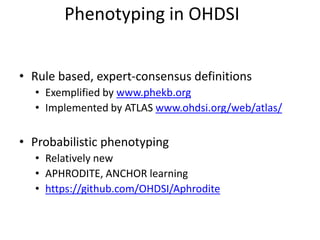 Phenotyping in OHDSI
• Rule based, expert-consensus definitions
• Exemplified by www.phekb.org
• Implemented by ATLAS www.ohdsi.org/web/atlas/
• Probabilistic phenotyping
• Relatively new
• APHRODITE, ANCHOR learning
• https://github.com/OHDSI/Aphrodite
 