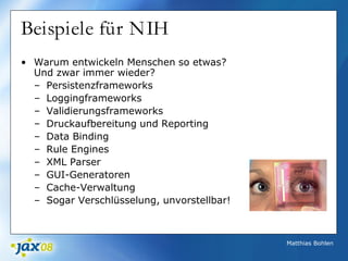 Matthias Bohlen
Beispiele für NIH
• Warum entwickeln Menschen so etwas?
Und zwar immer wieder?
– Persistenzframeworks
– Loggingframeworks
– Validierungsframeworks
– Druckaufbereitung und Reporting
– Data Binding
– Rule Engines
– XML Parser
– GUI-Generatoren
– Cache-Verwaltung
– Sogar Verschlüsselung, unvorstellbar!
 