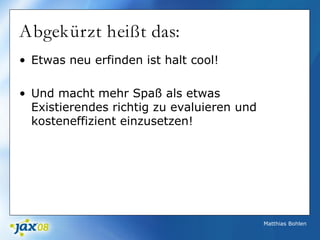 Matthias Bohlen
Abgekürzt heißt das:
• Etwas neu erfinden ist halt cool!
• Und macht mehr Spaß als etwas
Existierendes richtig zu evaluieren und
kosteneffizient einzusetzen!
 