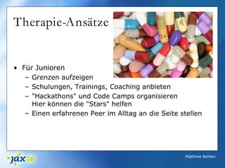 Matthias Bohlen
Therapie-Ansätze (2)
• Für Junioren
– Grenzen aufzeigen
– Schulungen, Trainings, Coaching anbieten
– "Hackathons" und Code Camps organisieren
Hier können die "Stars" helfen
– Einen erfahrenen Peer im Alltag an die Seite stellen
 