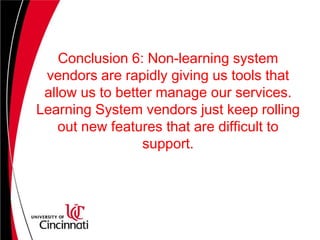 Conclusion 5: Learning Systems, despite their current misnomer, will eventually be a key source of data for researchers looking for better teaching methods. In the near term, though, data in Learning Systems will be used for more parochial concerns.