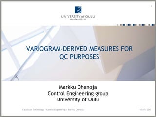 VARIOGRAM-DERIVED MEASURES FOR
QC PURPOSES
Markku Ohenoja
Control Engineering group
University of Oulu
1
10/15/2015Faculty of Technology / Control Engineering / Markku Ohenoja
 