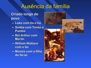 Ausência da famíliaAusência da família
Criado longe deCriado longe de
povopovo
– Luke com tio e tiaLuke com tio e tia
– Simba com Timão eSimba com Timão e
PumbaPumba
– Rei Arthur comRei Arthur com
MerlinMerlin
– William WallaceWilliam Wallace
com o tiocom o tio
– Moisés com a filhaMoisés com a filha
do faraódo faraó
 