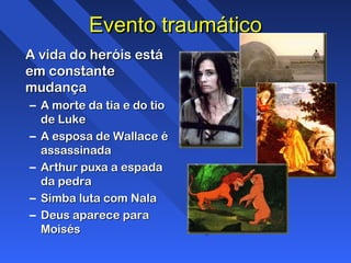 Evento traumáticoEvento traumático
A vida do heróis estáA vida do heróis está
em constanteem constante
mudançamudança
– A morte da tia e do tioA morte da tia e do tio
de Lukede Luke
– A esposa de Wallace éA esposa de Wallace é
assassinadaassassinada
– Arthur puxa a espadaArthur puxa a espada
da pedrada pedra
– Simba luta com NalaSimba luta com Nala
– Deus aparece paraDeus aparece para
MoisésMoisés
 