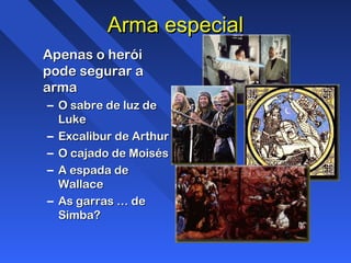 Arma especialArma especial
Apenas o heróiApenas o herói
pode segurar apode segurar a
armaarma
– O sabre de luz deO sabre de luz de
LukeLuke
– Excalibur de ArthurExcalibur de Arthur
– O cajado de MoisésO cajado de Moisés
– A espada deA espada de
WallaceWallace
– As garras … deAs garras … de
Simba?Simba?
 
