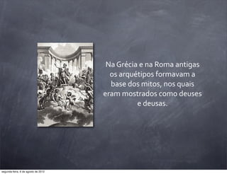 Na	
  Grécia	
  e	
  na	
  Roma	
  antigas	
  
os	
  arquétipos	
  formavam	
  a	
  
base	
  dos	
  mitos,	
  nos	
  quais	
  
eram	
  mostrados	
  como	
  deuses	
  
e	
  deusas.
segunda-feira, 6 de agosto de 2012
 