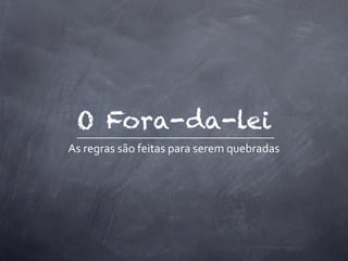 O Fora-da-lei
As	
  regras	
  são	
  feitas	
  para	
  serem	
  quebradas
 