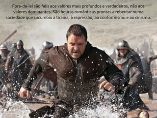 Fora-­‐da-­‐lei	
  são	
  ﬁéis	
  aos	
  valores	
  mais	
  profundos	
  e	
  verdadeiros,	
  não	
  aos	
  
    valores	
  dominantes.	
  São	
  ﬁguras	
  românticas	
  prontas	
  a	
  rebentar	
  numa	
  
sociedade	
  que	
  sucumbiu	
  à	
  tirania,	
  à	
  repressão,	
  ao	
  conformismo	
  e	
  ao	
  cinismo.
 