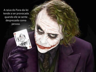 A	
  raiva	
  do	
  Fora-­‐da-­‐lei	
  
tende	
  a	
  ser	
  provocada	
  
 quando	
  ele	
  se	
  sente	
  
   desprezado	
  como	
  
          pessoa.
 
