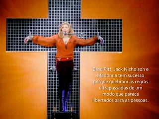 Brad	
  Pitt,	
  Jack	
  Nicholson	
  e	
  
   Madonna	
  tem	
  sucesso	
  
porque	
  quebram	
  as	
  regras	
  
   ultrapassadas	
  de	
  um	
  
     modo	
  que	
  parece	
  
libertador	
  para	
  as	
  pessoas.
 