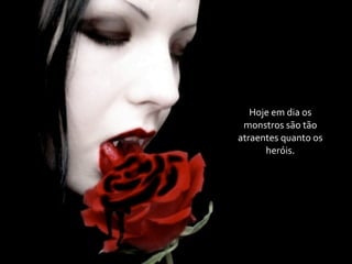 Hoje	
  em	
  dia	
  os	
  
 monstros	
  são	
  tão	
  
atraentes	
  quanto	
  os	
  
      heróis.
 