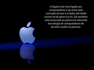 A	
  Apple	
  está	
  mais	
  ligada	
  aos	
  
    computadores	
  e	
  ao	
  amor	
  pela	
  
 inovação	
  do	
  que	
  à	
  simples	
  atividade	
  
comercial	
  de	
  gerar	
  lucros.	
  Ela	
  também	
  
está	
  associada	
  ao	
  potencial	
  radical	
  da	
  
   tecnologia	
  de	
  computadores	
  de	
  
         devolver	
  poder	
  às	
  pessoas.
 