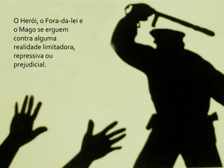 O	
  Herói,	
  o	
  Fora-­‐da-­‐lei	
  e	
  
o	
  Mago	
  se	
  erguem	
  
contra	
  alguma	
  
realidade	
  limitadora,	
  
repressiva	
  ou	
  
prejudicial.
 