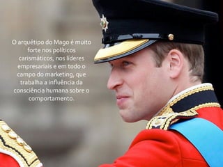 O	
  arquétipo	
  do	
  Mago	
  é	
  muito	
  
         forte	
  nos	
  políticos	
  
     carismáticos,	
  nos	
  líderes	
  
    empresariais	
  e	
  em	
  todo	
  o	
  
  campo	
  do	
  marketing,	
  que	
  
      trabalha	
  a	
  inﬂuência	
  da	
  
consciência	
  humana	
  sobre	
  o	
  
          comportamento.
 