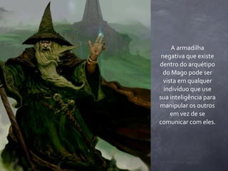 A	
  armadilha	
  
 negativa	
  que	
  existe	
  
dentro	
  do	
  arquétipo	
  
  do	
  Mago	
  pode	
  ser	
  
  vista	
  em	
  qualquer	
  
  indivíduo	
  que	
  use	
  
sua	
  inteligência	
  para	
  
manipular	
  os	
  outros	
  
       em	
  vez	
  de	
  se	
  
comunicar	
  com	
  eles.
 