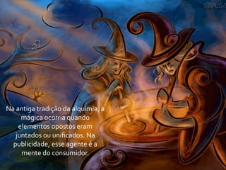 Na	
  antiga	
  tradição	
  da	
  alquimia,	
  a	
  
        mágica	
  ocorria	
  quando	
  
       elementos	
  opostos	
  eram	
  
    juntados	
  ou	
  uniﬁcados.	
  Na	
  
  publicidade,	
  esse	
  agente	
  é	
  a	
  
        mente	
  do	
  consumidor.
 