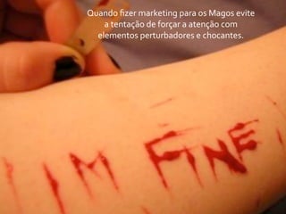 Quando	
  ﬁzer	
  marketing	
  para	
  os	
  Magos	
  evite	
  
    a	
  tentação	
  de	
  forçar	
  a	
  atenção	
  com	
  
  elementos	
  perturbadores	
  e	
  chocantes.
 