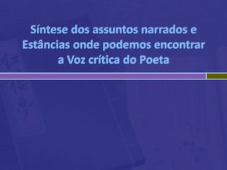 Síntese dos assuntos narrados e
Estâncias onde podemos encontrar
a Voz crítica do Poeta
 