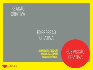 êx 31.1-6
reação
criativa
expressão
criativa
submissão
criativa
minha criatividade
adora ao senhor
por obediência.
 