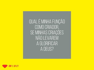 rm 1.18-21
qual é minha função
como criador,
se minhas criações
não levarem
a glorificar
a deus?
 