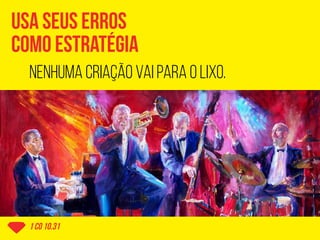 usa seus erros
como estratégia
1 co 10.31
nenhuma criação vai para o lixo.
 