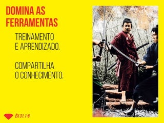 Domina as
ferramentas
êx 31.1-6
treinamento
e aprendizado.
compartilha
o conhecimento.
 