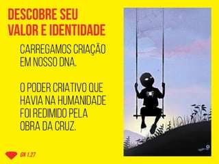 DESCOBRE SEU
VALOR E IDENTIDADE
gN 1.27
CARREGAMOS CRIAÇÃO
EM NOSSO DNA.
O PODER CRIATIVO QUE
HAVIA NA HUMANIDADE
FOI REDIMIDO PELA
OBRA DA CRUZ.
 