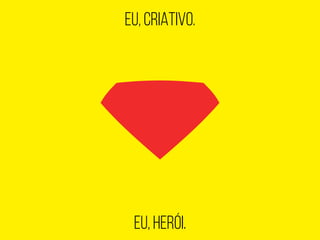 EU, CRIATIVO.
EU, HERÓI.
 