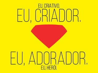 EU, CRIATIVO.
EU, CRIAdor.
EU, adorAdor.EU, HERÓI.
 