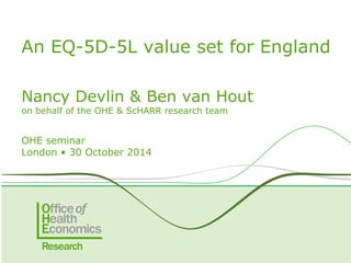 Nancy Devlin & Ben van Hout
on behalf of the OHE & ScHARR research team
OHE seminar
London • 30 October 2014
An EQ-5D-5L value set for England
 