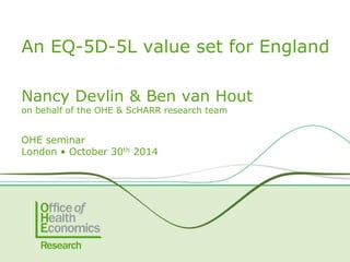 An EQ-5D-5L value set for England 
Nancy Devlin & Ben van Hout 
on behalf of the OHE & ScHARR research team 
OHE seminar 
London • October 30th 2014 
 
