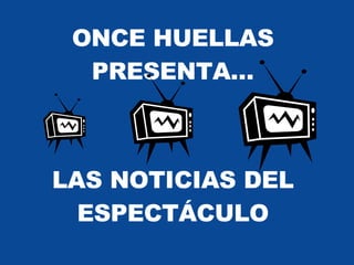ONCE HUELLAS PRESENTA… LAS NOTICIAS DEL ESPECTÁCULO 