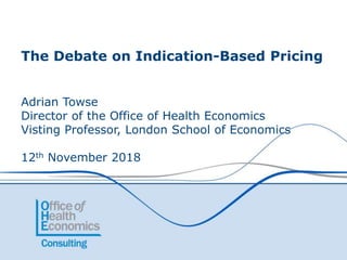 The Debate on Indication-Based Pricing
Adrian Towse
Director of the Office of Health Economics
Visting Professor, London School of Economics
12th November 2018
 