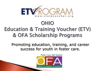OHIOEducation & Training Voucher (ETV) & OFA Scholarship Programs Promoting education, training, and career success for youth in foster care.  